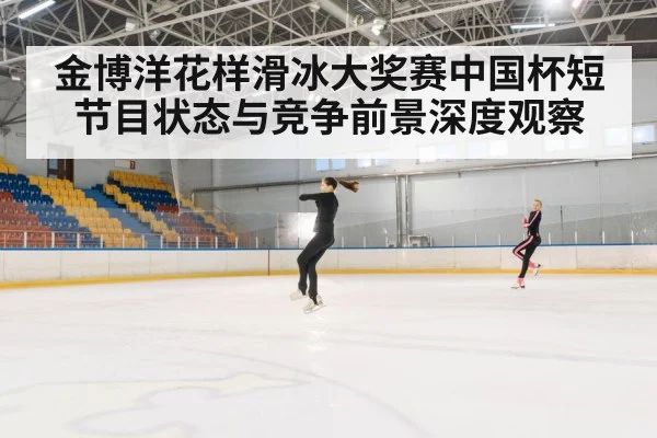 金博洋花样滑冰大奖赛中国杯短节目状态与竞争前景深度观察（kaiyun）