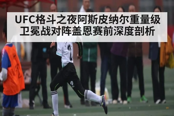 UFC格斗之夜阿斯皮纳尔重量级卫冕战对阵盖恩赛前深度剖析 - kaiyun