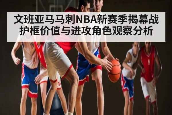 文班亚马马刺NBA新赛季揭幕战护框价值与进攻角色观察分析