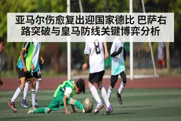 亚马尔伤愈复出迎国家德比 巴萨右路突破与皇马防线关键博弈分析