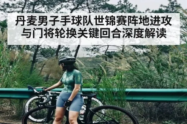 丹麦男子手球队世锦赛阵地进攻与门将轮换关键回合深度解读 - kaiyun