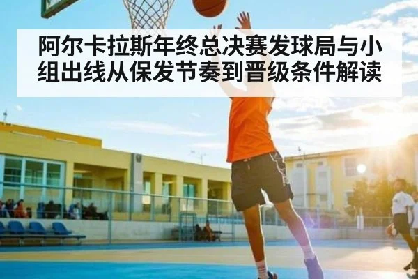 阿尔卡拉斯年终总决赛发球局与小组出线从保发节奏到晋级条件解读