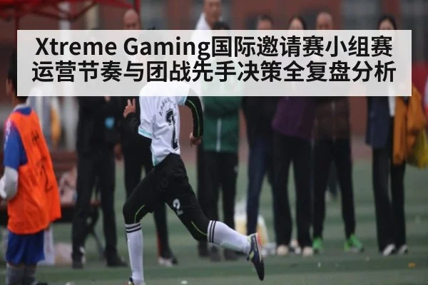 Xtreme Gaming国际邀请赛小组赛运营节奏与团战先手决策全复盘分析 - kaiyun